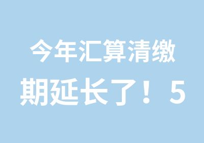 今年汇算清缴期延长了！5大风险要注意