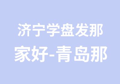 济宁学盘发那家好-青岛那个理发学校好