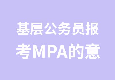 基层公务员报考MPA的意义大吗？你怎么看？