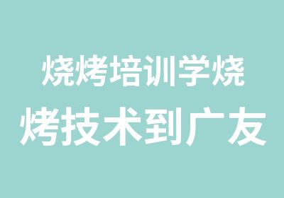 烧烤培训学烧烤技术到广友包学会为止