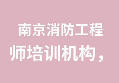 南京消防工程师培训机构，一级消防工程师报名条件