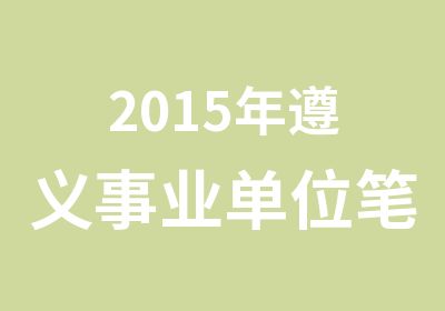 2015年遵义事业单位笔试赤水面试招考