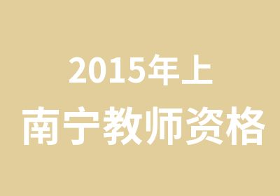 2015年上南宁教师资格面试协议班