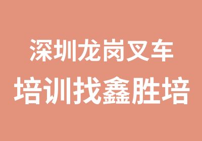 深圳龙岗叉车培训找鑫胜培训专业教学