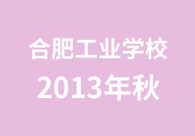 合肥工业学校2013年秋季招生简章