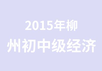 2015年柳州初中级经济师考试培训