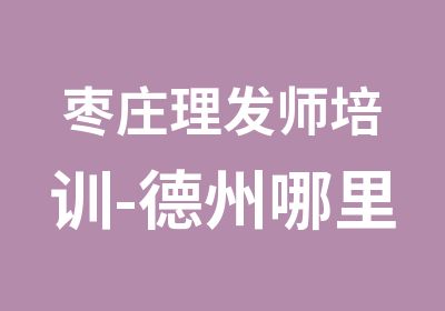 枣庄理发师培训-德州哪里可以学美发