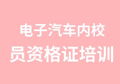 电子汽车内校员资格证培训质检中心开