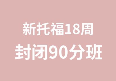 新托福18周封闭90分班培训课程