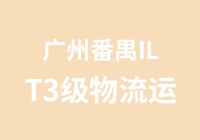 广州番禺ILT3级物流运营经理认证课程