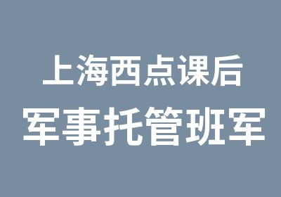 上海西点课后军事托管班军事托管班