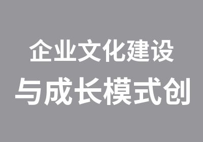 企业文化建设与成长模式创新研修班