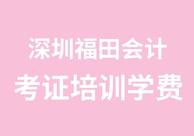 深圳福田会计考证培训学费多少