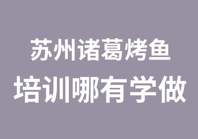 苏州诸葛烤鱼培训哪有学做诸葛烤鱼