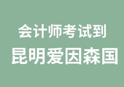 会计师考试到昆明爱因森国贸分校中级会计