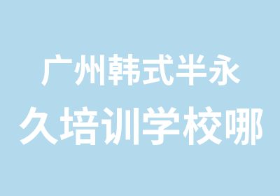 广州韩式半永久培训学校哪家好