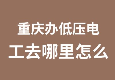 重庆办低压电工去哪里怎么考