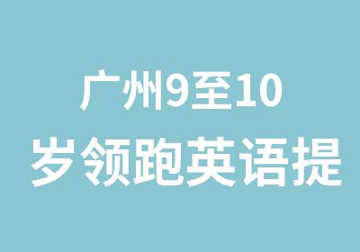 广州9至10岁领跑英语提高学习班