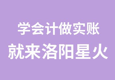 学会计做实账就来洛阳星火教育