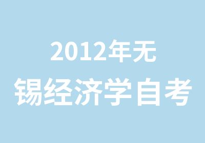 2012年无锡经济学自考专业速成班