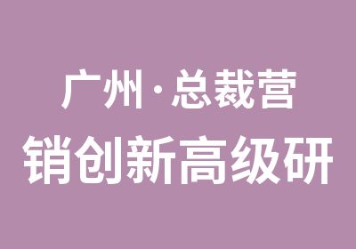 广州·总裁营销创新研修班课程.