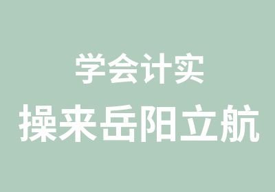 学会计实操来岳阳立航