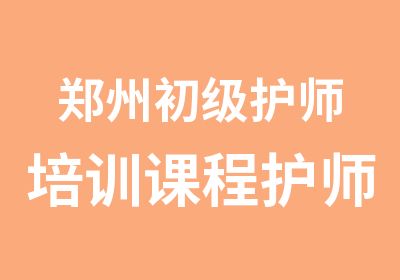 郑州初级护师培训课程护师培训