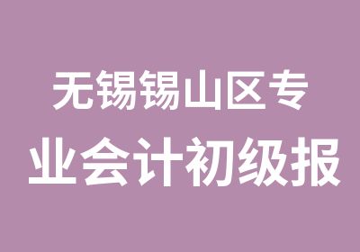 无锡锡山区专业会计初级报名培训机构