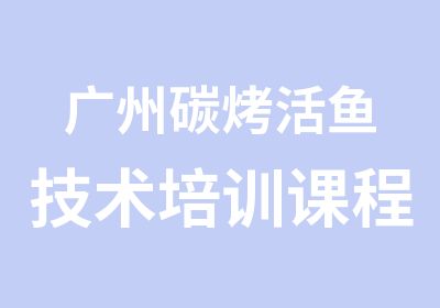 广州碳烤活鱼技术培训课程