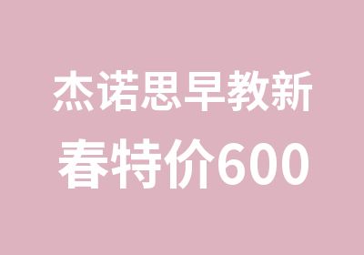 杰诺思早教新春特价6000元包年