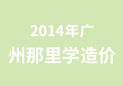 2014年广州那里学造价工程师培训好