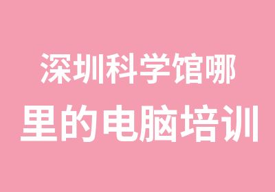 深圳科学馆哪里的电脑培训学校比较专业