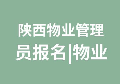 陕西物业管理员报名|物业经理培训取证