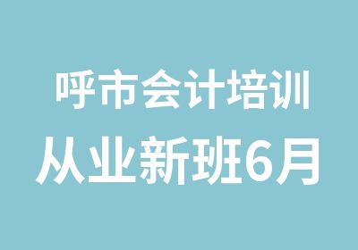 呼市会计培训从业新班6月29日开课了