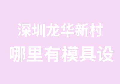 深圳龙华新村哪里有模具设计培训报名