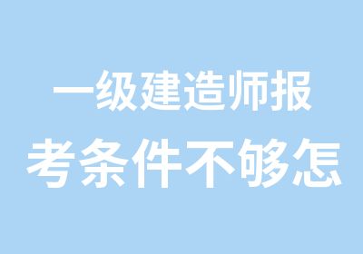 一级建造师报考条件不够怎么办