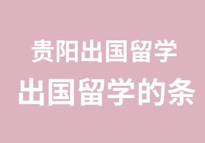 贵阳出国留学出国留学的条件美国留学