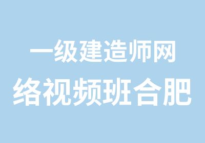 一级建造师网络视频班合肥一建培训