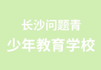 长沙问题青少年教育学校