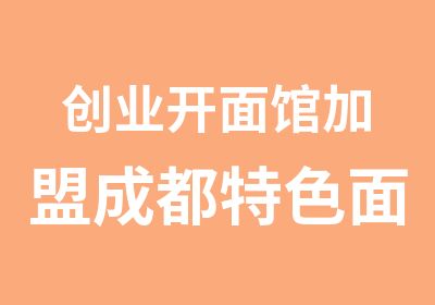 创业开面馆加盟成都特色面馆赚钱吗