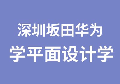 深圳坂田华为学平面设计学费