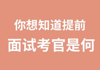 你想知道提前面试考官是何方神圣吗？