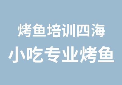 烤鱼培训四海小吃专业烤鱼培训