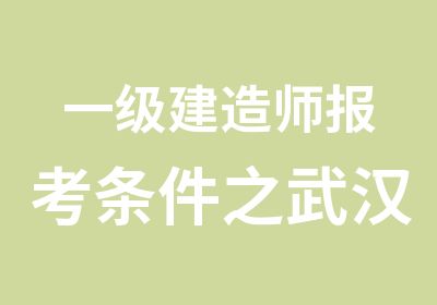 一级建造师报考条件之武汉一级建造师培训班