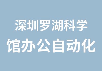 深圳罗湖科学馆办公自动化培训机构