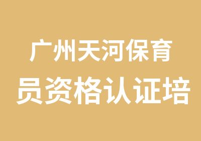 广州天河保育员资格认证培训班