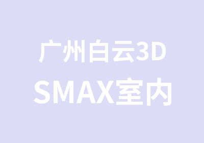 广州白云3DSMAX室内外效果图培训