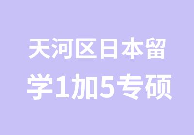 天河区日本留学1加5专硕班