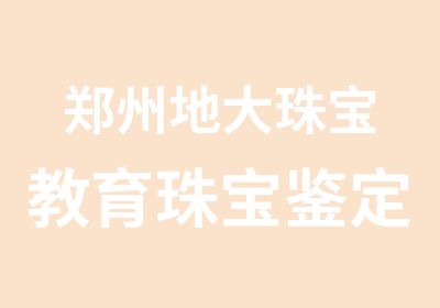 郑州地大珠宝教育珠宝鉴定培训6.20开班