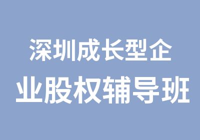 深圳成长型企业股权辅导班